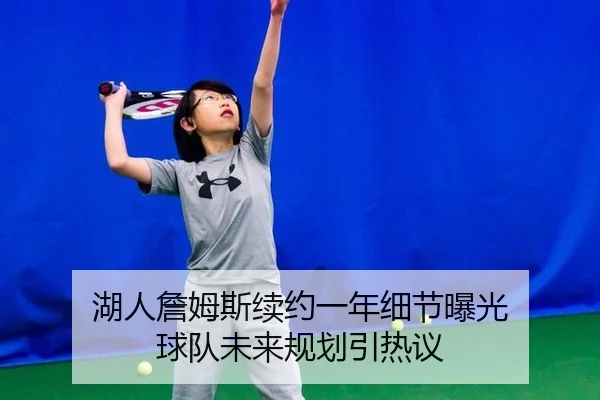 湖人詹姆斯续约一年细节曝光 球队未来规划引热议