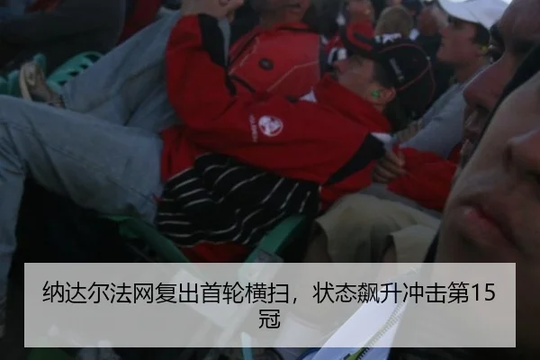 纳达尔法网复出首轮横扫，状态飙升冲击第15冠