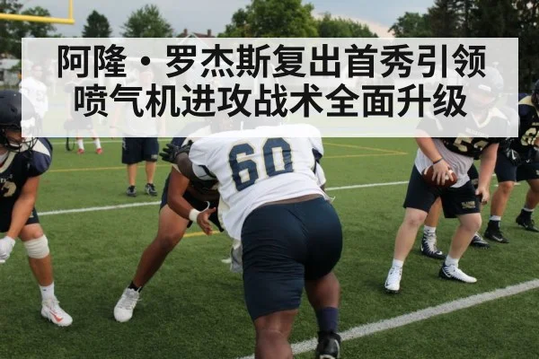阿隆·罗杰斯复出首秀引领喷气机进攻战术全面升级