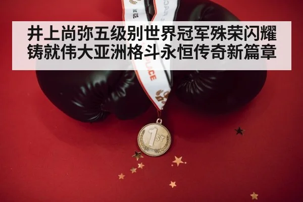 井上尚弥五级别世界冠军殊荣闪耀铸就伟大亚洲格斗永恒传奇新篇章