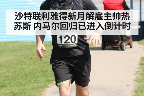 沙特联利雅得新月解雇主帅热苏斯 内马尔回归已进入倒计时