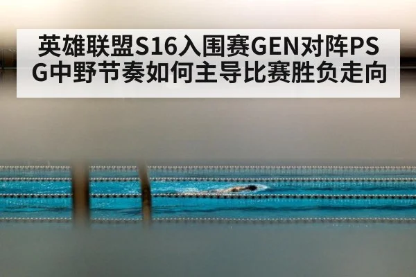 英雄联盟S16入围赛GEN对阵PSG中野节奏如何主导比赛胜负走向